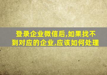 登录企业微信后,如果找不到对应的企业,应该如何处理