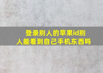 登录别人的苹果id别人能看到自己手机东西吗