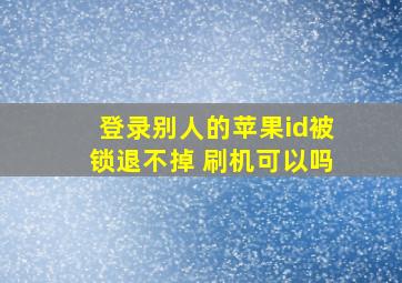 登录别人的苹果id被锁退不掉 刷机可以吗