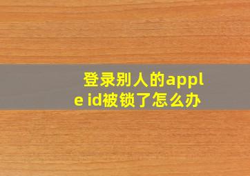 登录别人的apple id被锁了怎么办