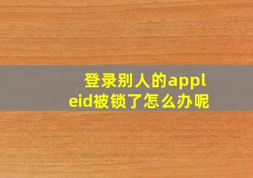 登录别人的appleid被锁了怎么办呢