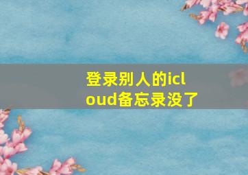 登录别人的icloud备忘录没了