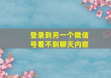 登录到另一个微信号看不到聊天内容