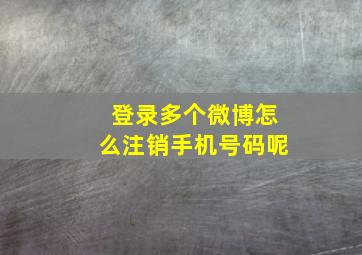 登录多个微博怎么注销手机号码呢