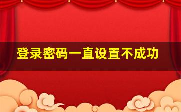 登录密码一直设置不成功