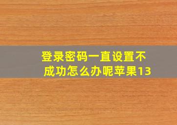 登录密码一直设置不成功怎么办呢苹果13