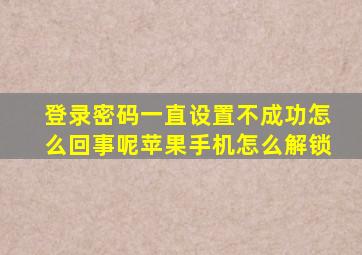 登录密码一直设置不成功怎么回事呢苹果手机怎么解锁