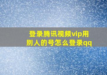 登录腾讯视频vip用别人的号怎么登录qq