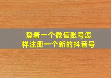 登着一个微信账号怎样注册一个新的抖音号