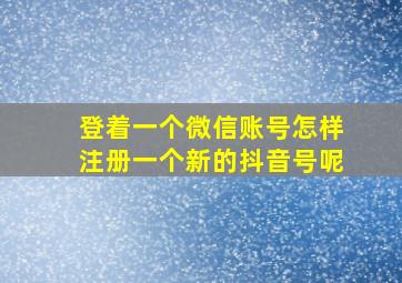 登着一个微信账号怎样注册一个新的抖音号呢