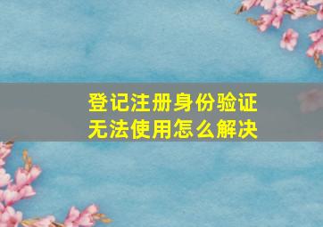 登记注册身份验证无法使用怎么解决