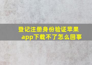 登记注册身份验证苹果app下载不了怎么回事