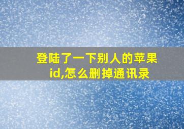 登陆了一下别人的苹果id,怎么删掉通讯录