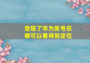 登陆了华为账号在哪可以看得到定位