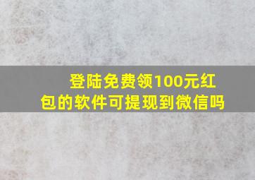 登陆免费领100元红包的软件可提现到微信吗