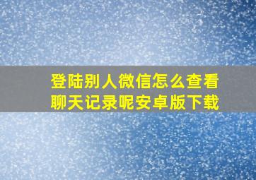 登陆别人微信怎么查看聊天记录呢安卓版下载