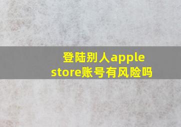 登陆别人apple store账号有风险吗