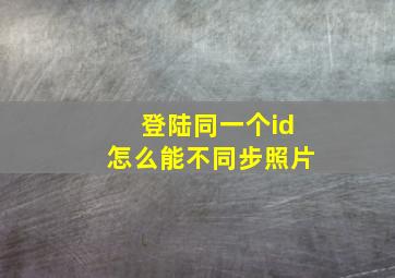 登陆同一个id怎么能不同步照片