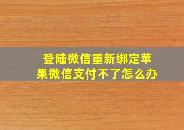 登陆微信重新绑定苹果微信支付不了怎么办