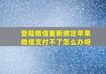 登陆微信重新绑定苹果微信支付不了怎么办呀