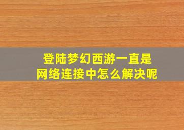 登陆梦幻西游一直是网络连接中怎么解决呢