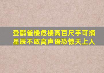 登鹳雀楼危楼高百尺手可摘星辰不敢高声语恐惊天上人