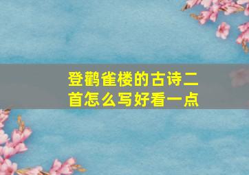 登鹳雀楼的古诗二首怎么写好看一点