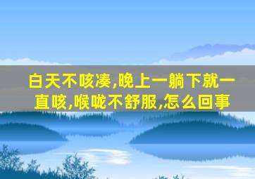 白天不咳凑,晚上一躺下就一直咳,喉咙不舒服,怎么回事