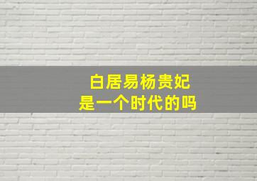 白居易杨贵妃是一个时代的吗