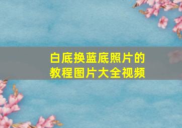 白底换蓝底照片的教程图片大全视频