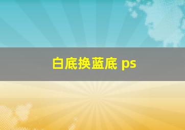 白底换蓝底 ps