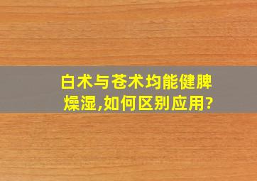 白术与苍术均能健脾燥湿,如何区别应用?