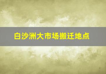 白沙洲大市场搬迁地点