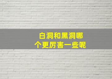 白洞和黑洞哪个更厉害一些呢