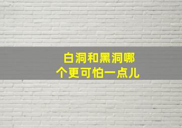 白洞和黑洞哪个更可怕一点儿