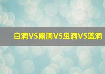 白洞VS黑洞VS虫洞VS蓝洞