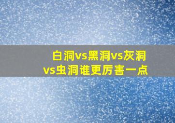 白洞vs黑洞vs灰洞vs虫洞谁更厉害一点