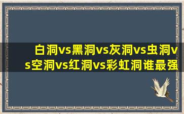 白洞vs黑洞vs灰洞vs虫洞vs空洞vs红洞vs彩虹洞谁最强