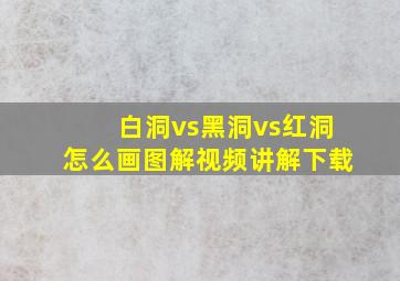 白洞vs黑洞vs红洞怎么画图解视频讲解下载