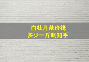 白牡丹茶价钱多少一斤啊知乎