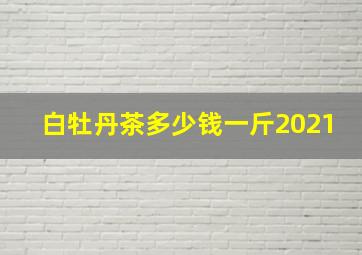 白牡丹茶多少钱一斤2021