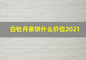 白牡丹茶饼什么价位2021