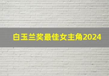 白玉兰奖最佳女主角2024