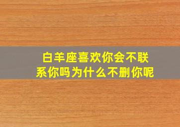 白羊座喜欢你会不联系你吗为什么不删你呢