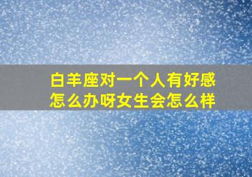 白羊座对一个人有好感怎么办呀女生会怎么样