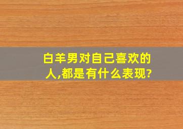 白羊男对自己喜欢的人,都是有什么表现?