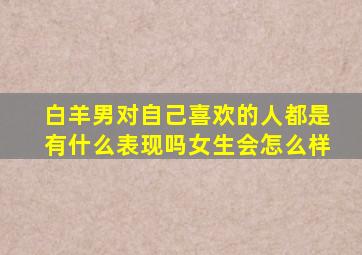 白羊男对自己喜欢的人都是有什么表现吗女生会怎么样