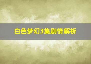 白色梦幻3集剧情解析