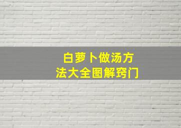 白萝卜做汤方法大全图解窍门