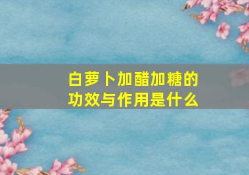 白萝卜加醋加糖的功效与作用是什么